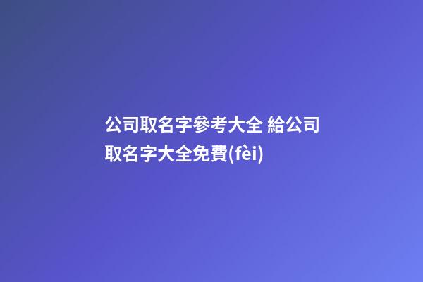 公司取名字參考大全 給公司取名字大全免費(fèi)-第1張-公司起名-玄機(jī)派